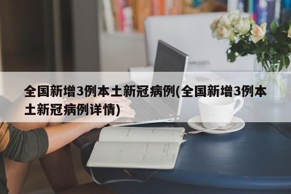 全国新增3例本土新冠病例(全国新增3例本土新冠病例详情)