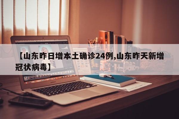 【山东昨日增本土确诊24例,山东昨天新增冠状病毒】