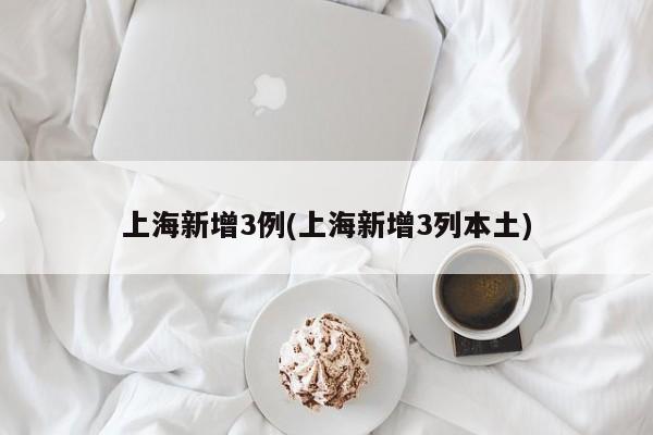 上海新增3例(上海新增3列本土)