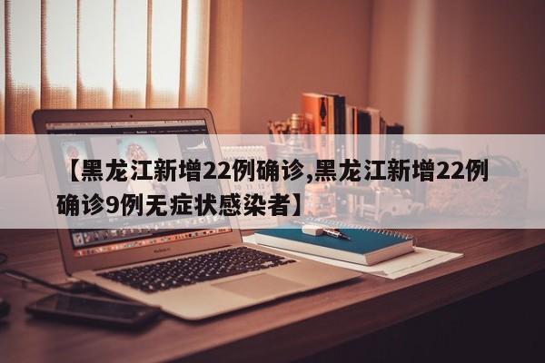 【黑龙江新增22例确诊,黑龙江新增22例确诊9例无症状感染者】