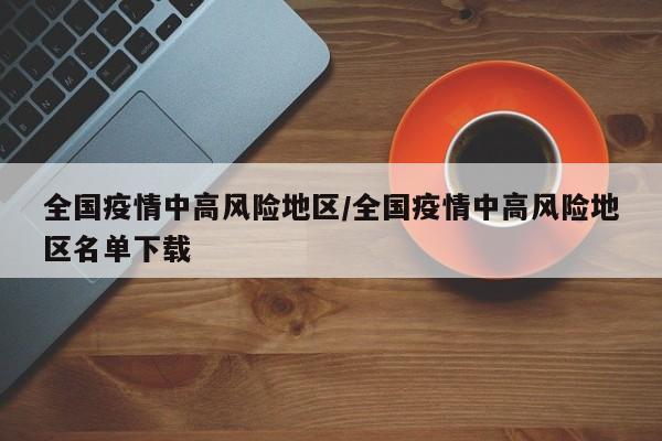 全国疫情中高风险地区/全国疫情中高风险地区名单下载