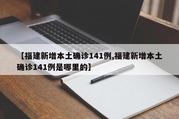 【福建新增本土确诊141例,福建新增本土确诊141例是哪里的】