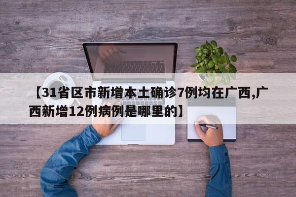 【31省区市新增本土确诊7例均在广西,广西新增12例病例是哪里的】