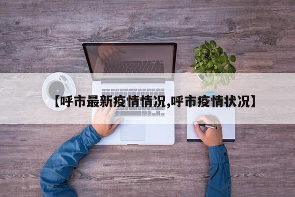 【呼市最新疫情情况,呼市疫情状况】