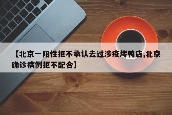 【北京一阳性拒不承认去过涉疫烤鸭店,北京确诊病例拒不配合】