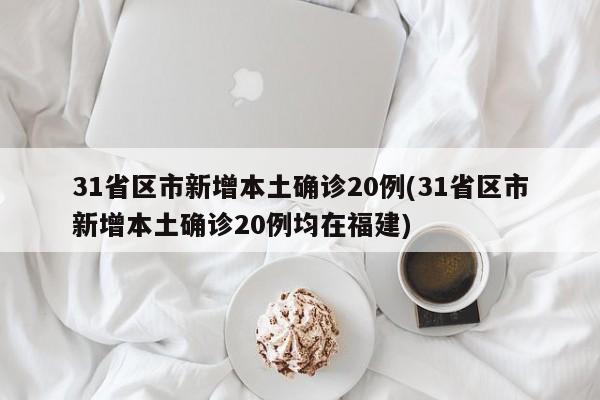 31省区市新增本土确诊20例(31省区市新增本土确诊20例均在福建)