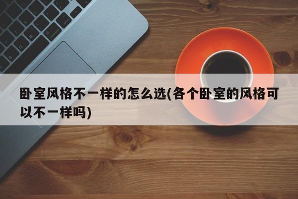 卧室风格不一样的怎么选(各个卧室的风格可以不一样吗)