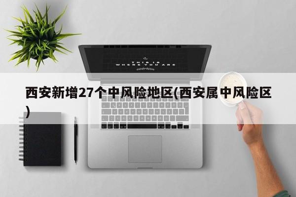西安新增27个中风险地区(西安属中风险区)