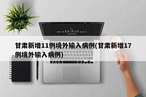甘肃新增11例境外输入病例