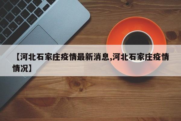 【河北石家庄疫情最新消息,河北石家庄疫情情况】