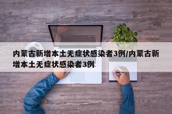 内蒙古新增本土无症状感染者3例/内蒙古新增本土无症状感染者3例