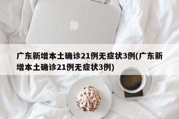 广东新增本土确诊21例无症状3例(广东新增本土确诊21例无症状3例)