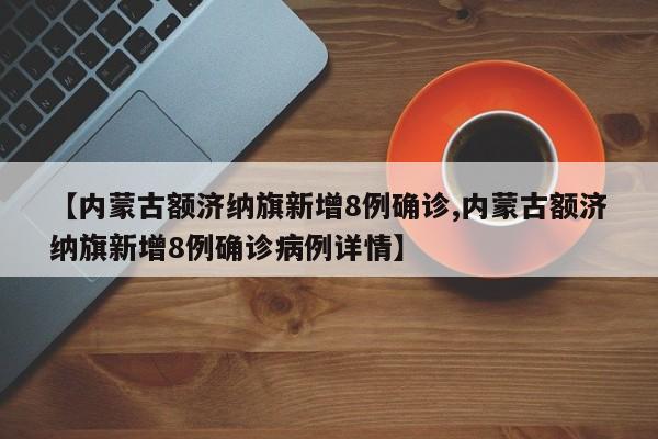 【内蒙古额济纳旗新增8例确诊,内蒙古额济纳旗新增8例确诊病例详情】