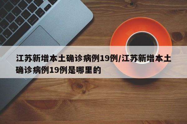 江苏新增本土确诊病例19例/江苏新增本土确诊病例19例是哪里的