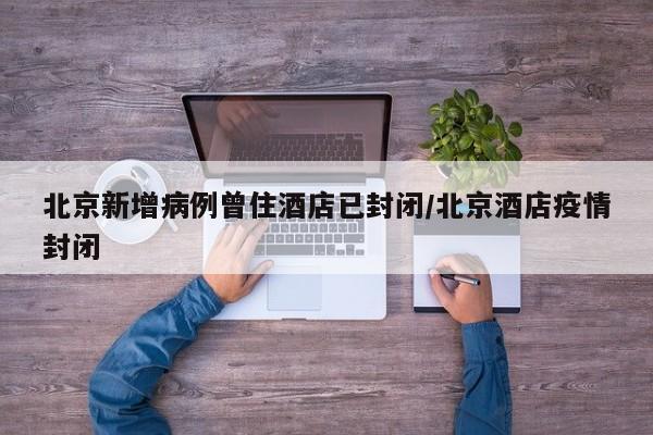北京新增病例曾住酒店已封闭/北京酒店疫情封闭