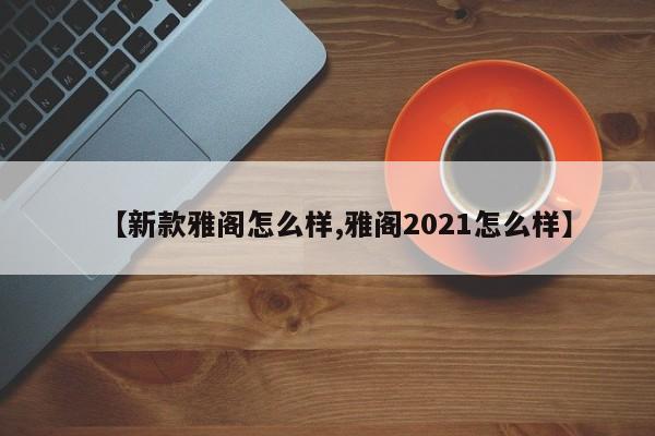 【新款雅阁怎么样,雅阁2021怎么样】