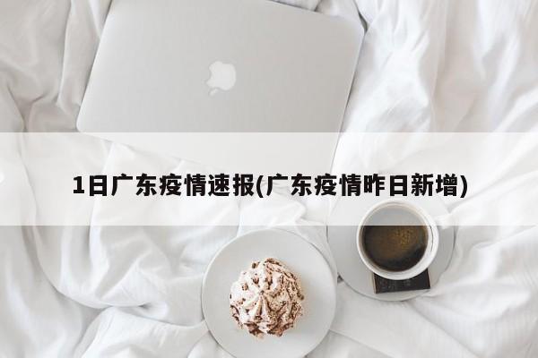 1日广东疫情速报(广东疫情昨日新增)