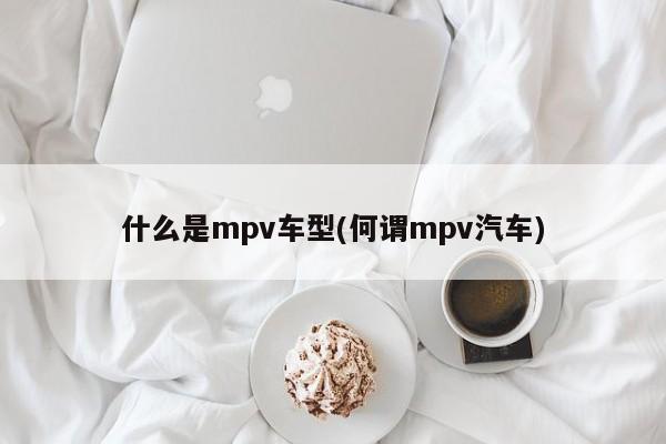 什么是mpv车型(何谓mpv汽车)