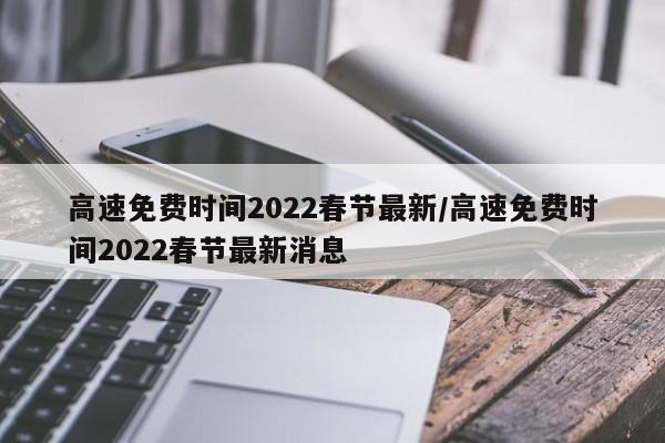 高速免费时间2022春节最新/高速免费时间2022春节最新消息