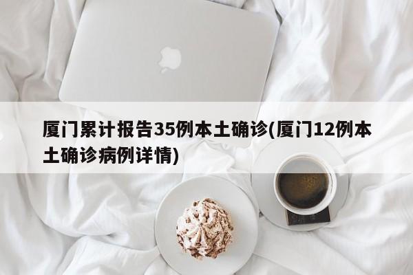 厦门累计报告35例本土确诊(厦门12例本土确诊病例详情)