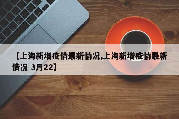 【上海新增疫情最新情况,上海新增疫情最新情况 3月22】