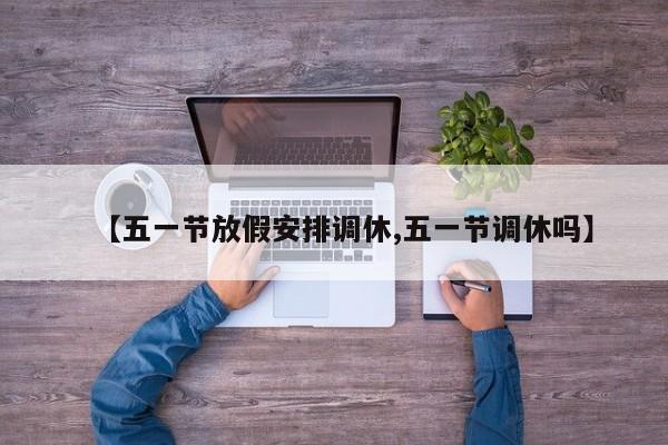 【五一节放假安排调休,五一节调休吗】