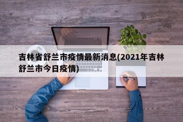 吉林省舒兰市疫情最新消息(2021年吉林舒兰市今日疫情)