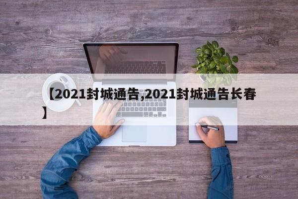 【2021封城通告,2021封城通告长春】