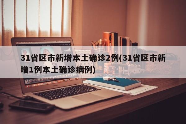 31省区市新增本土确诊2例(31省区市新增1例本土确诊病例)