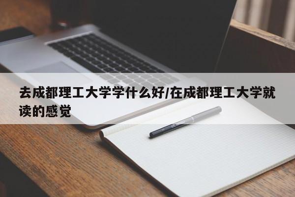 去成都理工大学学什么好/在成都理工大学就读的感觉