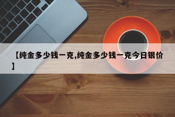 【纯金多少钱一克,纯金多少钱一克今日银价】