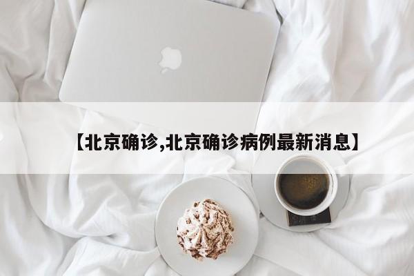 【北京确诊,北京确诊病例最新消息】