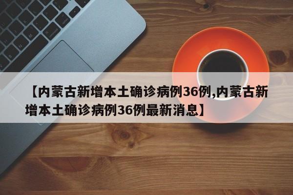 【内蒙古新增本土确诊病例36例,内蒙古新增本土确诊病例36例最新消息】