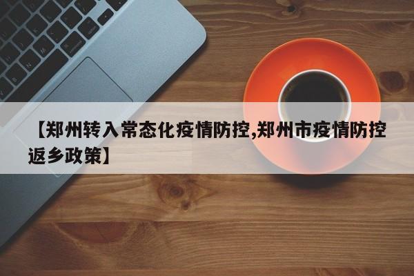 【郑州转入常态化疫情防控,郑州市疫情防控返乡政策】