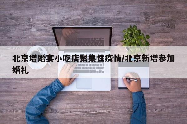 北京增婚宴小吃店聚集性疫情/北京新增参加婚礼