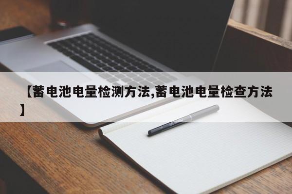 【蓄电池电量检测方法,蓄电池电量检查方法】