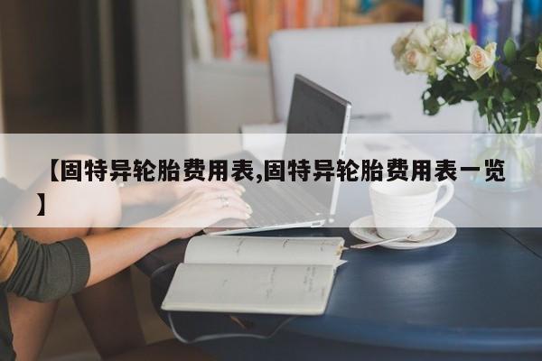【固特异轮胎费用表,固特异轮胎费用表一览】