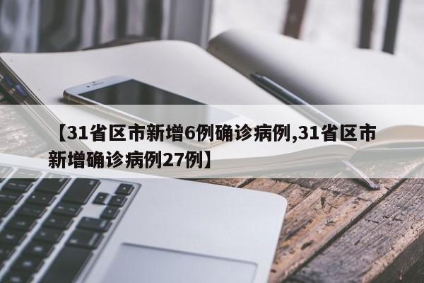 【31省区市新增6例确诊病例,31省区市新增确诊病例27例】