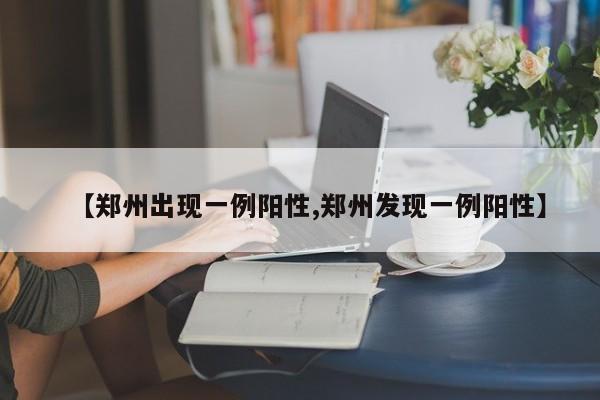 【郑州出现一例阳性,郑州发现一例阳性】