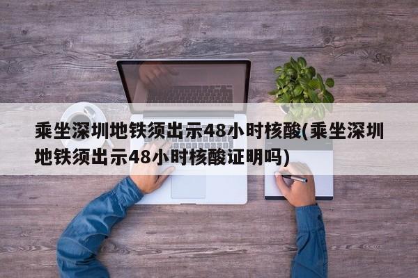 乘坐深圳地铁须出示48小时核酸(乘坐深圳地铁须出示48小时核酸证明吗)