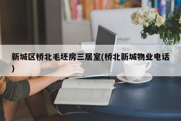 新城区桥北毛坯房三居室(桥北新城物业电话)