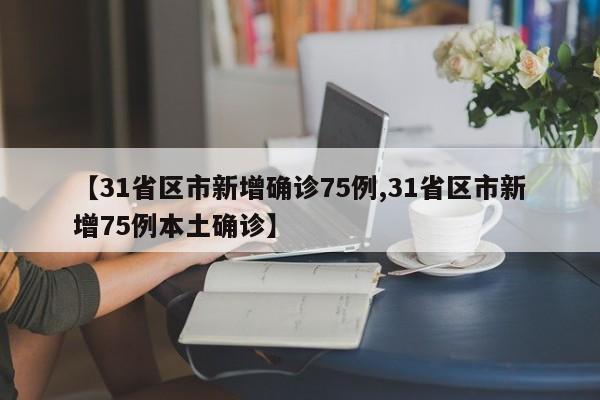 【31省区市新增确诊75例,31省区市新增75例本土确诊】
