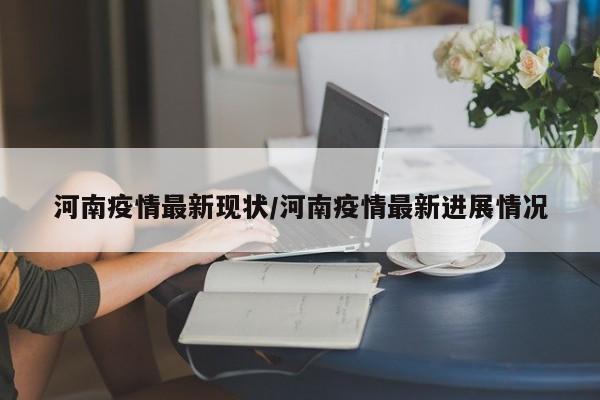 河南疫情最新现状/河南疫情最新进展情况
