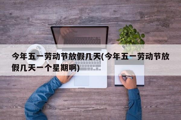 今年五一劳动节放假几天(今年五一劳动节放假几天一个星期啊)