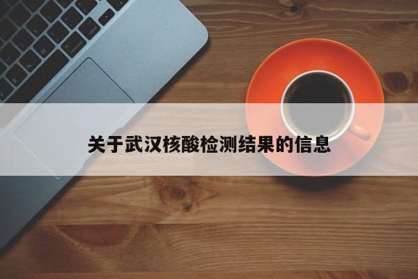 关于武汉核酸检测结果的信息