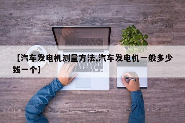 【汽车发电机测量方法,汽车发电机一般多少钱一个】