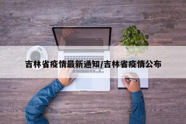吉林省疫情最新通知/吉林省疫情公布