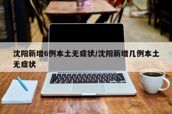 沈阳新增6例本土无症状/沈阳新增几例本土无症状