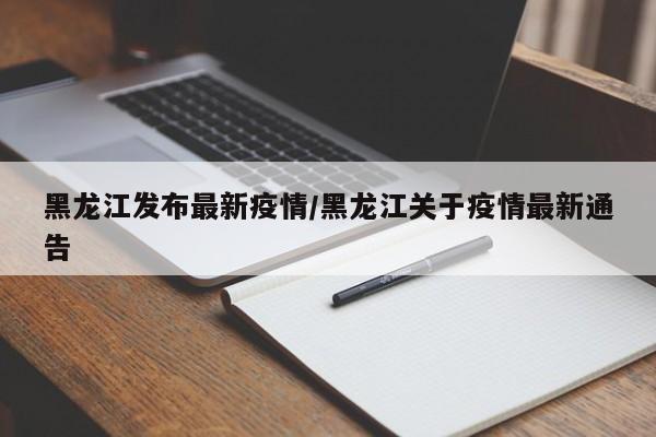 黑龙江发布最新疫情/黑龙江关于疫情最新通告