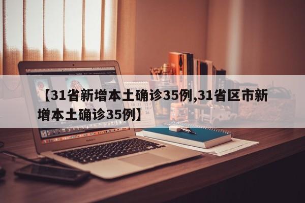 【31省新增本土确诊35例,31省区市新增本土确诊35例】
